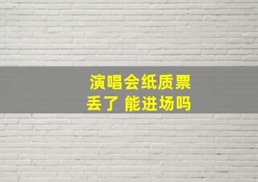 演唱会纸质票丢了 能进场吗